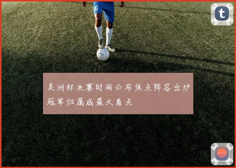 美洲杯决赛时间公布焦点阵容出炉冠军归属成最大看点