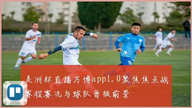 美洲杯直播万博app1.0聚焦焦点战赛程赛况与球队晋级前景