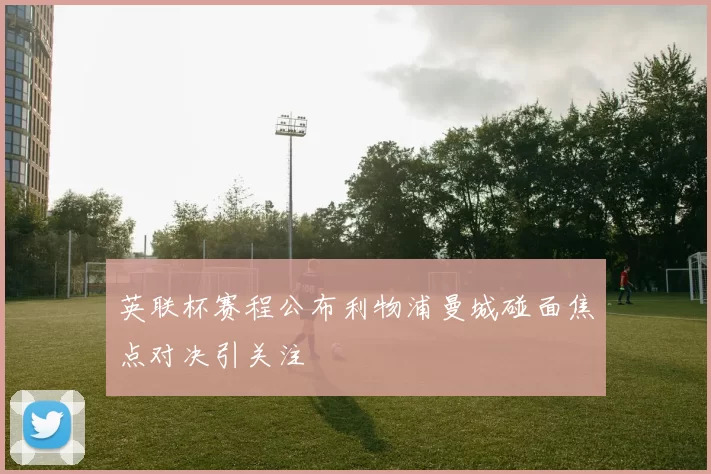 英联杯赛程公布利物浦曼城碰面焦点对决引关注