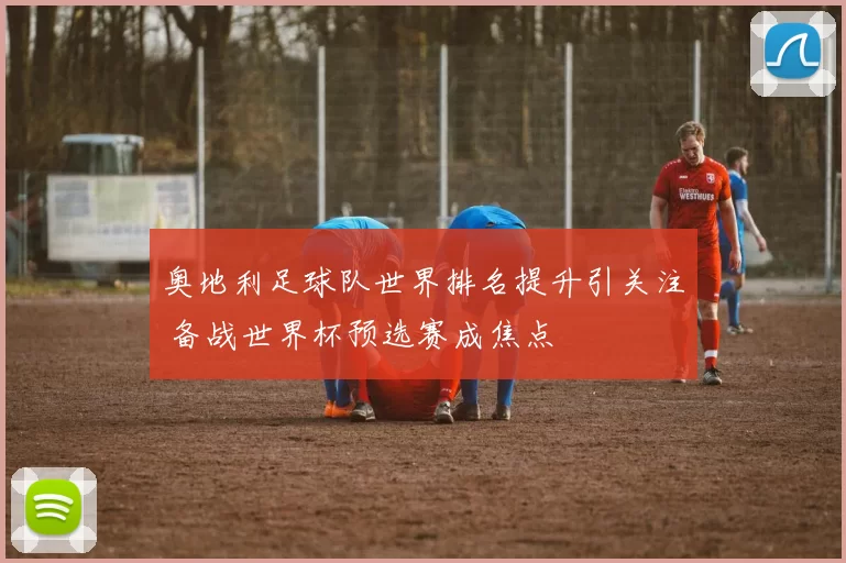 奥地利足球队世界排名提升引关注 备战世界杯预选赛成焦点