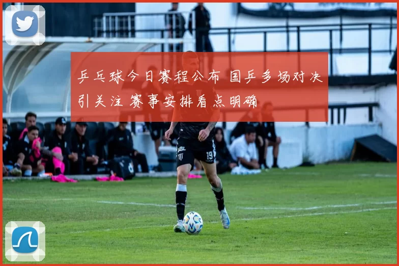 乒乓球今日赛程公布 国乒多场对决引关注 赛事安排看点明确
