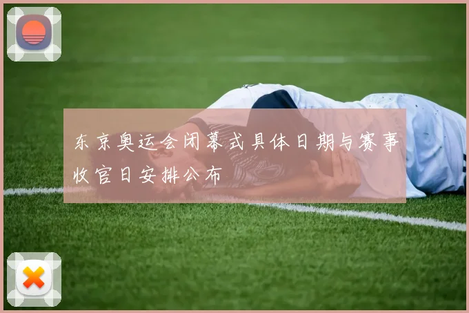 东京奥运会闭幕式具体日期与赛事收官日安排公布