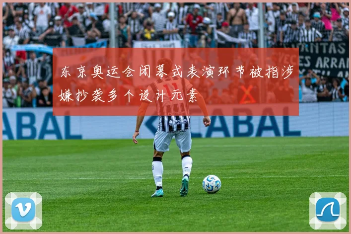 东京奥运会闭幕式表演环节被指涉嫌抄袭多个设计元素