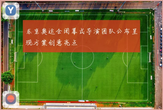东京奥运会闭幕式导演团队公布呈现方案创意亮点