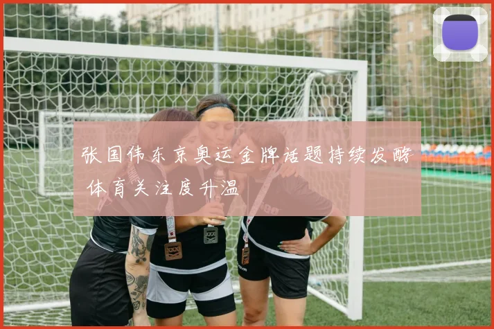 张国伟东京奥运金牌话题持续发酵 体育关注度升温