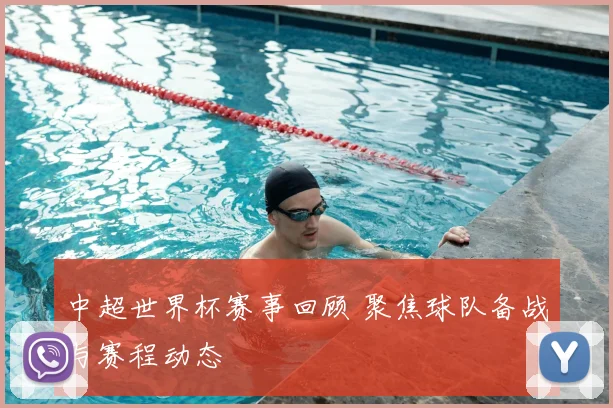 中超世界杯赛事回顾 聚焦球队备战与赛程动态