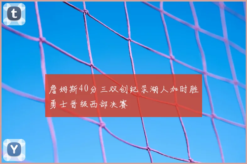 詹姆斯40分三双创纪录湖人加时胜勇士晋级西部决赛