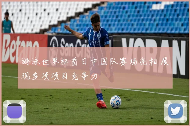游泳世界杯首日中国队赛场亮相 展现多项项目竞争力