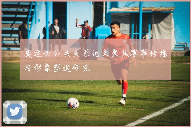 奥运会公共关系论文聚焦赛事传播与形象塑造研究