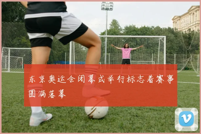 东京奥运会闭幕式举行标志着赛事圆满落幕