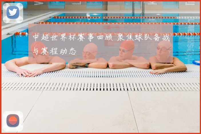 中超世界杯赛事回顾 聚焦球队备战与赛程动态