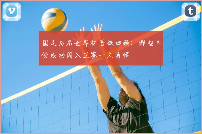 国足历届世界杯晋级回顾：哪些年份成功闯入正赛一文看懂