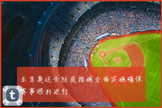 东京奥运会防疫措施全面实施确保赛事顺利进行