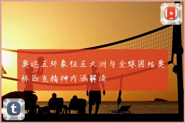奥运五环象征五大洲与全球团结奥林匹克精神内涵解读