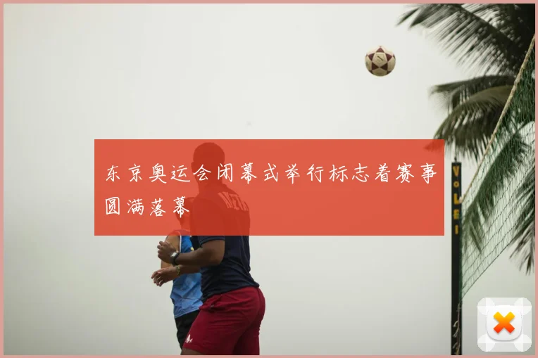 东京奥运会闭幕式举行标志着赛事圆满落幕