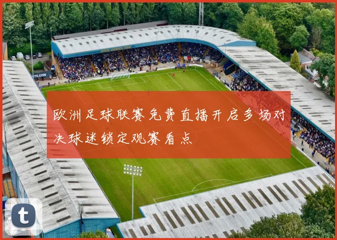 欧洲足球联赛免费直播开启多场对决球迷锁定观赛看点