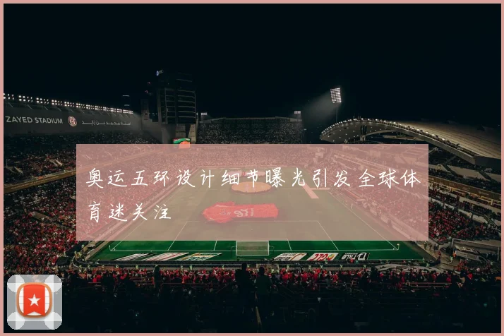 奥运五环设计细节曝光引发全球体育迷关注