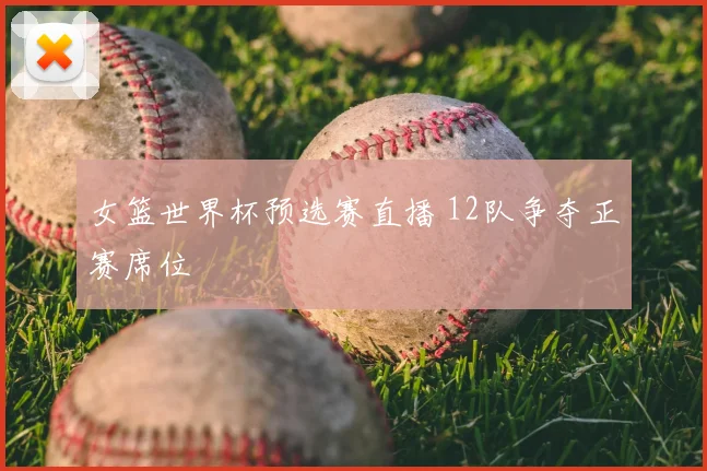 女篮世界杯预选赛直播 12队争夺正赛席位