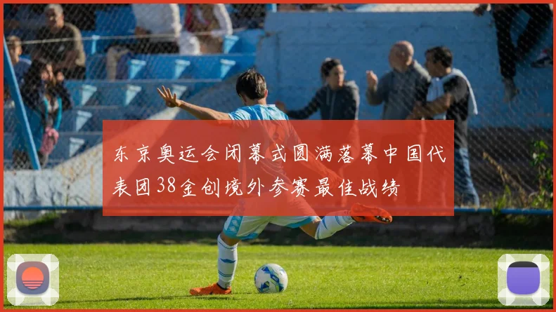 东京奥运会闭幕式圆满落幕中国代表团38金创境外参赛最佳战绩