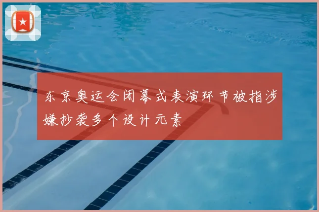 东京奥运会闭幕式表演环节被指涉嫌抄袭多个设计元素