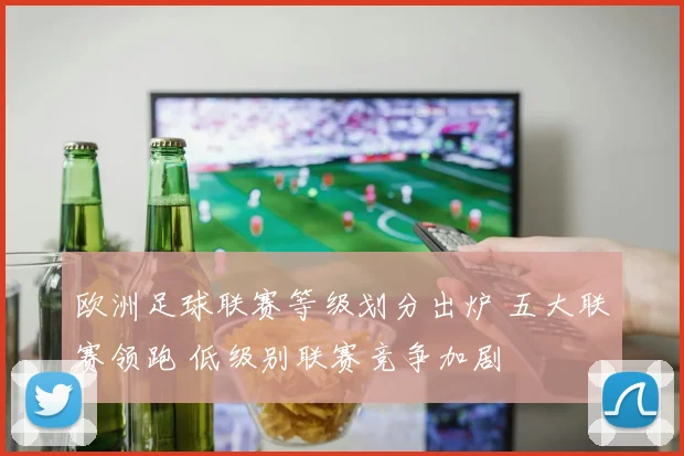 欧洲足球联赛等级划分出炉 五大联赛领跑 低级别联赛竞争加剧