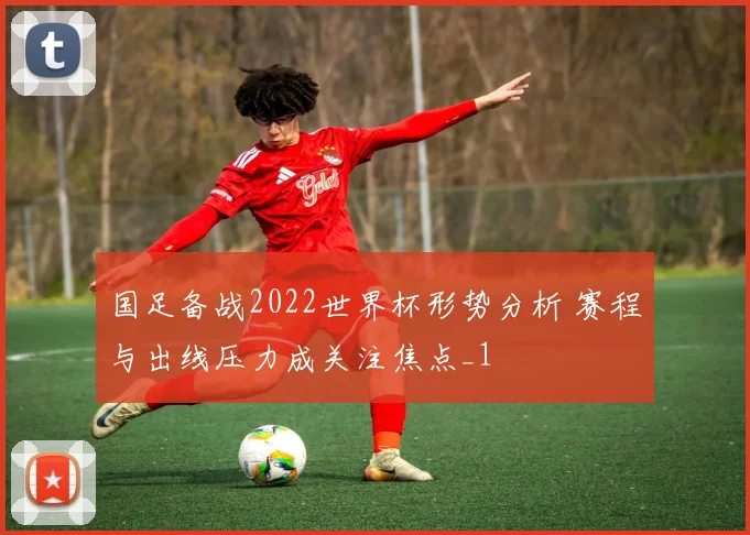 国足备战2022世界杯形势分析 赛程与出线压力成关注焦点_1