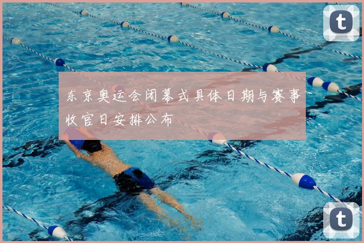 东京奥运会闭幕式具体日期与赛事收官日安排公布