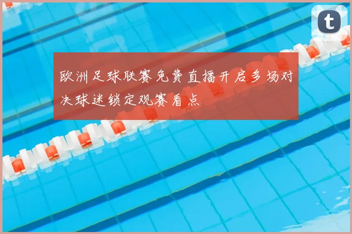欧洲足球联赛免费直播开启多场对决球迷锁定观赛看点