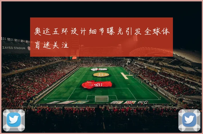 奥运五环设计细节曝光引发全球体育迷关注